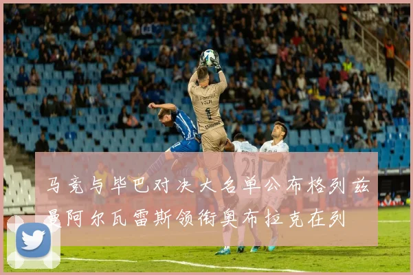 马竞与毕巴对决大名单公布格列兹曼阿尔瓦雷斯领衔奥布拉克在列