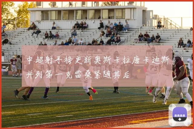 中超射手榜更新奥斯卡拉唐卡迪斯并列第一克雷桑紧随其后