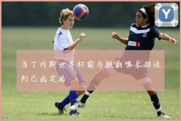 马丁内斯世界杯前与胜利俱乐部谈判已成定局