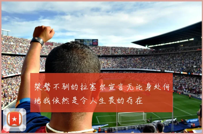 桀骜不驯的拉塞尔宣言无论身处何地我依然是令人生畏的存在
