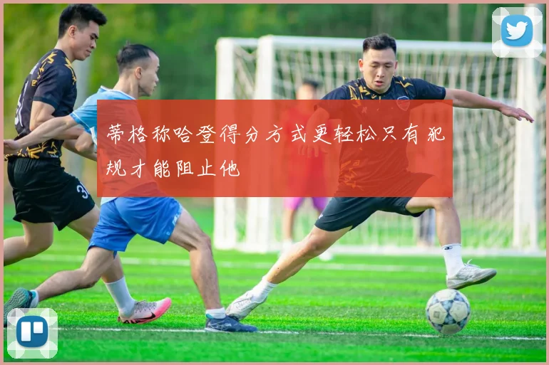 蒂格称哈登得分方式更轻松只有犯规才能阻止他